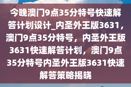 今晚澳门9点35分特号快速解答计划设计_内圣外王版3631，澳门9点35分特号，内圣外王版3631快速解答计划，澳门9点35分特号内圣外王版3631快速解答策略揭晓