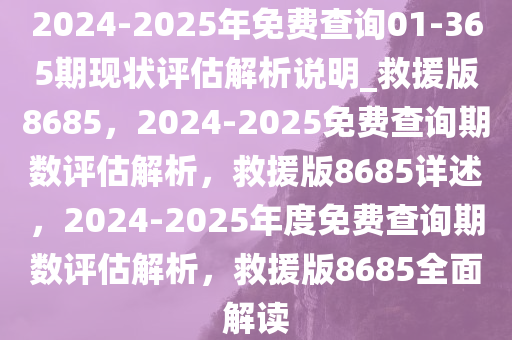 2024-2025年免费查询01-365期现状评估解析说明_救援版8685，2024-2025免费查询期数评估解析，救援版8685详述，2024-2025年度免费查询期数评估解析，救援版8685全面解读