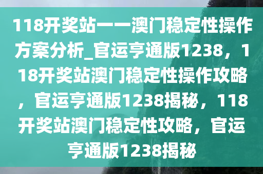 118开奖站一一澳门稳定性操作方案分析_官运亨通版1238，118开奖站澳门稳定性操作攻略，官运亨通版1238揭秘，118开奖站澳门稳定性攻略，官运亨通版1238揭秘