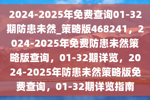 2024-2025年免费查询01-32期防患未然_策略版468241，2024-2025年免费防患未然策略版查询，01-32期详览，2024-2025年防患未然策略版免费查询，01-32期详览指南