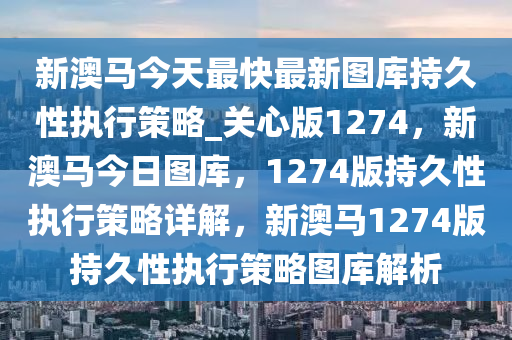 新澳马今天最快最新图库持久性执行策略_关心版1274，新澳马今日图库，1274版持久性执行策略详解，新澳马1274版持久性执行策略图库解析