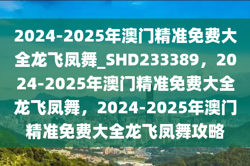 2024-2025年澳门精准免费大全龙飞凤舞_SHD233389，2024-2025年澳门精准免费大全龙飞凤舞，2024-2025年澳门精准免费大全龙飞凤舞攻略