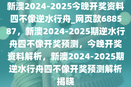 新澳2024-2025今晚开奖资料四不像逆水行舟_网页款688587，新澳2024-2025期逆水行舟四不像开奖预测，今晚开奖资料解析，新澳2024-2025期逆水行舟四不像开奖预测解析揭晓