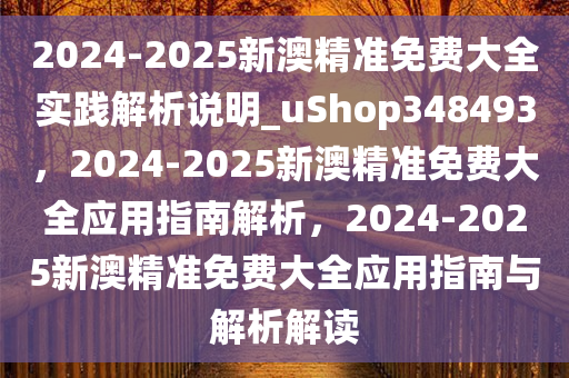 2024-2025新澳精准免费大全实践解析说明_uShop348493，2024-2025新澳精准免费大全应用指南解析，2024-2025新澳精准免费大全应用指南与解析解读