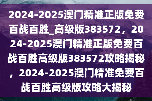 2024-2025澳门精准正版免费百战百胜_高级版383572，2024-2025澳门精准正版免费百战百胜高级版383572攻略揭秘，2024-2025澳门精准免费百战百胜高级版攻略大揭秘