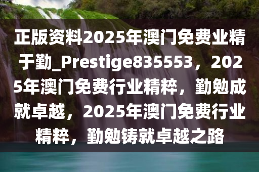 正版资料2025年澳门免费业精于勤_Prestige835553，2025年澳门免费行业精粹，勤勉成就卓越，2025年澳门免费行业精粹，勤勉铸就卓越之路