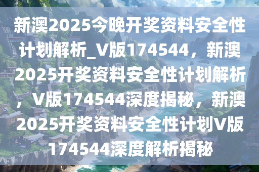 新澳2025今晚开奖资料安全性计划解析_V版174544，新澳2025开奖资料安全性计划解析，V版174544深度揭秘，新澳2025开奖资料安全性计划V版174544深度解析揭秘