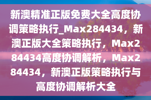 新澳精准正版免费大全高度协调策略执行_Max284434，新澳正版大全策略执行，Max284434高度协调解析，Max284434，新澳正版策略执行与高度协调解析大全