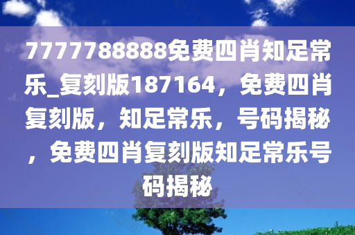 7777788888免费四肖知足常乐_复刻版187164，免费四肖复刻版，知足常乐，号码揭秘，免费四肖复刻版知足常乐号码揭秘