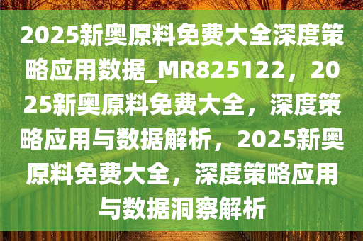 2025新奥原料免费大全深度策略应用数据_MR825122，2025新奥原料免费大全，深度策略应用与数据解析，2025新奥原料免费大全，深度策略应用与数据洞察解析