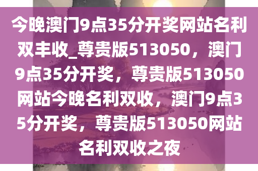 今晚澳门9点35分开奖网站名利双丰收_尊贵版513050，澳门9点35分开奖，尊贵版513050网站今晚名利双收，澳门9点35分开奖，尊贵版513050网站名利双收之夜