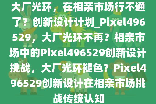 大厂光环，在相亲市场行不通了？创新设计计划_Pixel496529，大厂光环不再？相亲市场中的Pixel496529创新设计挑战，大厂光环褪色？Pixel496529创新设计在相亲市场挑战传统认知