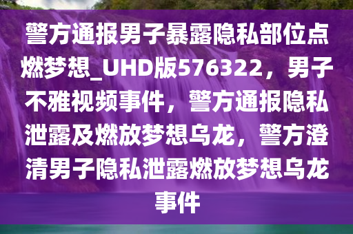 警方通报男子暴露隐私部位点燃梦想_UHD版576322，男子不雅视频事件，警方通报隐私泄露及燃放梦想乌龙，警方澄清男子隐私泄露燃放梦想乌龙事件