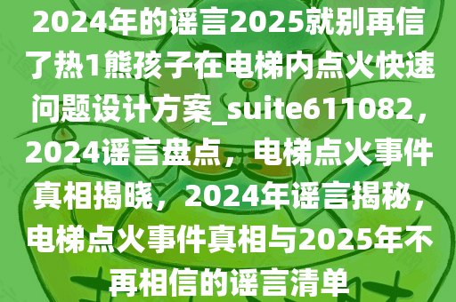 2024年的谣言2025就别再信了热1熊孩子在电梯内点火快速问题设计方案_suite611082，2024谣言盘点，电梯点火事件真相揭晓，2024年谣言揭秘，电梯点火事件真相与2025年不再相信的谣言清单