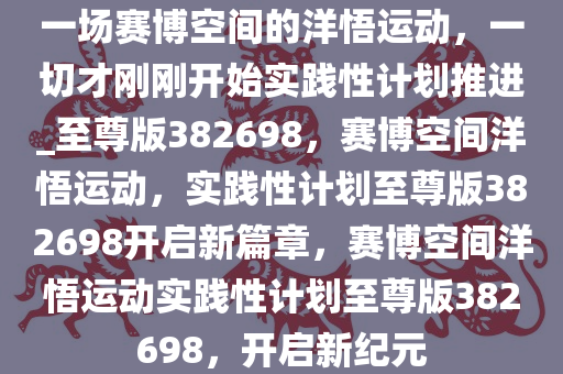 一场赛博空间的洋悟运动，一切才刚刚开始实践性计划推进_至尊版382698，赛博空间洋悟运动，实践性计划至尊版382698开启新篇章，赛博空间洋悟运动实践性计划至尊版382698，开启新纪元