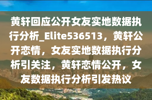 黄轩回应公开女友实地数据执行分析_Elite536513，黄轩公开恋情，女友实地数据执行分析引关注，黄轩恋情公开，女友数据执行分析引发热议