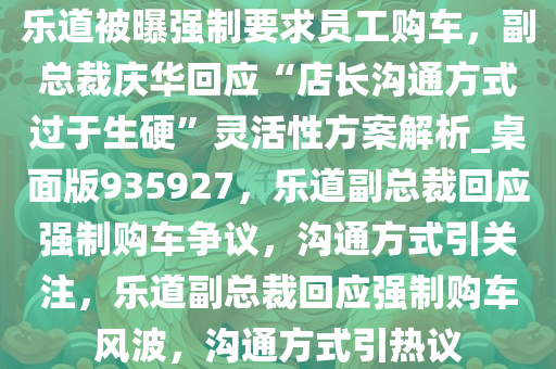 乐道被曝强制要求员工购车，副总裁庆华回应“店长沟通方式过于生硬”灵活性方案解析_桌面版935927，乐道副总裁回应强制购车争议，沟通方式引关注，乐道副总裁回应强制购车风波，沟通方式引热议