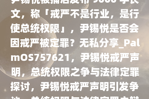 尹锡悦被捕后发布 9000 字长文，称「戒严不是行业，是行使总统权限」，尹锡悦是否会因戒严被定罪？无私分享_PalmOS757621，尹锡悦戒严声明，总统权限之争与法律定罪探讨，尹锡悦戒严声明引发争议，总统权限与法律定罪之辩