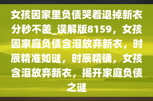 女孩因家里负债哭着退掉新衣分秒不差_误解版8159，女孩因家庭负债含泪放弃新衣，时辰精准如谜，时辰精确，女孩含泪放弃新衣，揭开家庭负债之谜