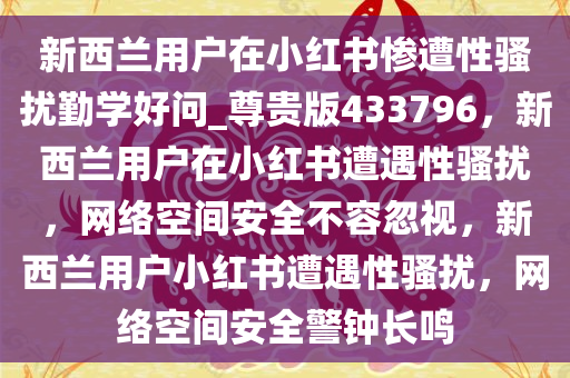 新西兰用户在小红书惨遭性骚扰勤学好问_尊贵版433796，新西兰用户在小红书遭遇性骚扰，网络空间安全不容忽视，新西兰用户小红书遭遇性骚扰，网络空间安全警钟长鸣