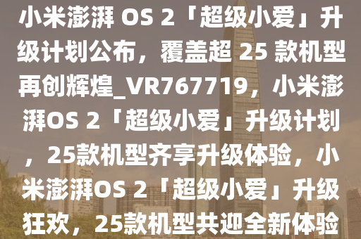 小米澎湃 OS 2「超级小爱」升级计划公布，覆盖超 25 款机型再创辉煌_VR767719，小米澎湃OS 2「超级小爱」升级计划，25款机型齐享升级体验，小米澎湃OS 2「超级小爱」升级狂欢，25款机型共迎全新体验