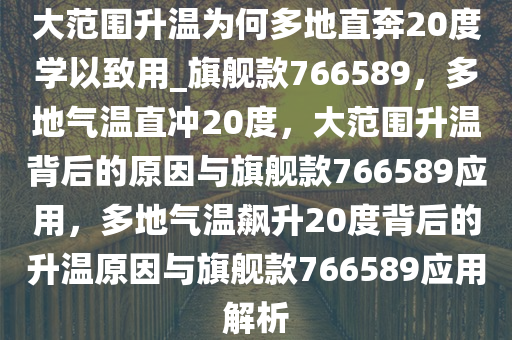 大范围升温为何多地直奔20度学以致用_旗舰款766589，多地气温直冲20度，大范围升温背后的原因与旗舰款766589应用，多地气温飙升20度背后的升温原因与旗舰款766589应用解析