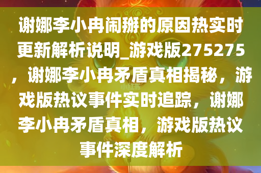 谢娜李小冉闹掰的原因热实时更新解析说明_游戏版275275，谢娜李小冉矛盾真相揭秘，游戏版热议事件实时追踪，谢娜李小冉矛盾真相，游戏版热议事件深度解析