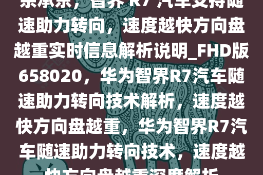 余承东，智界 R7 汽车支持随速助力转向，速度越快方向盘越重实时信息解析说明_FHD版658020，华为智界R7汽车随速助力转向技术解析，速度越快方向盘越重，华为智界R7汽车随速助力转向技术，速度越快方向盘越重深度解析