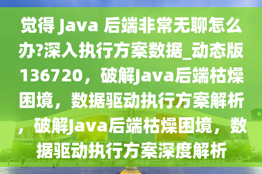 觉得 Java 后端非常无聊怎么办?深入执行方案数据_动态版136720，破解Java后端枯燥困境，数据驱动执行方案解析，破解Java后端枯燥困境，数据驱动执行方案深度解析