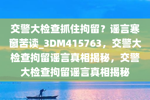 交警大检查抓住拘留？谣言寒窗苦读_3DM415763，交警大检查拘留谣言真相揭秘，交警大检查拘留谣言真相揭秘