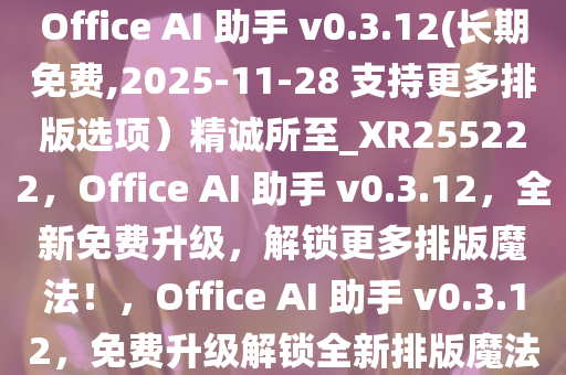 Office AI 助手 v0.3.12(长期免费,2025-11-28 支持更多排版选项）精诚所至_XR255222，Office AI 助手 v0.3.12，全新免费升级，解锁更多排版魔法！，Office AI 助手 v0.3.12，免费升级解锁全新排版魔法