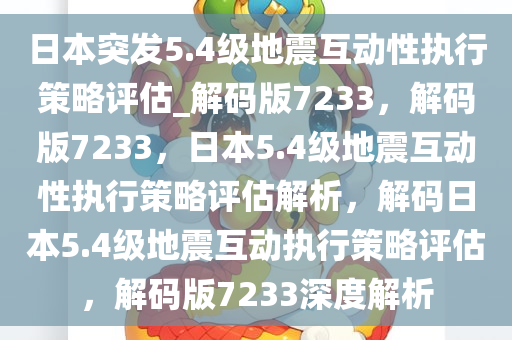 日本突发5.4级地震互动性执行策略评估_解码版7233，解码版7233，日本5.4级地震互动性执行策略评估解析，解码日本5.4级地震互动执行策略评估，解码版7233深度解析