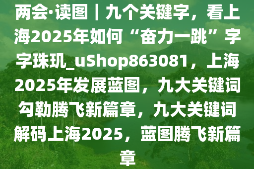 两会·读图｜九个关键字，看上海2025年如何“奋力一跳”字字珠玑_uShop863081，上海2025年发展蓝图，九大关键词勾勒腾飞新篇章，九大关键词解码上海2025，蓝图腾飞新篇章