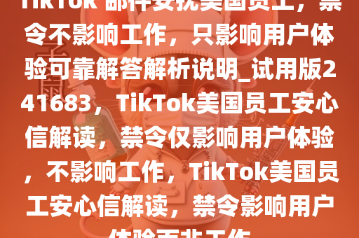 TikTok 邮件安抚美国员工，禁令不影响工作，只影响用户体验可靠解答解析说明_试用版241683，TikTok美国员工安心信解读，禁令仅影响用户体验，不影响工作，TikTok美国员工安心信解读，禁令影响用户体验而非工作