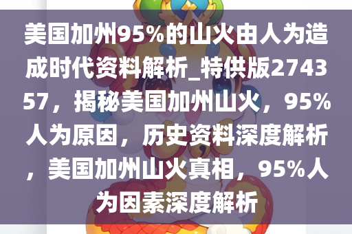 美国加州95%的山火由人为造成时代资料解析_特供版274357，揭秘美国加州山火，95%人为原因，历史资料深度解析，美国加州山火真相，95%人为因素深度解析