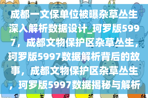 成都一文保单位被曝杂草丛生深入解析数据设计_珂罗版5997，成都文物保护区杂草丛生，珂罗版5997数据解析背后的故事，成都文物保护区杂草丛生，珂罗版5997数据揭秘与解析