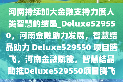 河南持续加大金融支持力度人类智慧的结晶_Deluxe529550，河南金融助力发展，智慧结晶助力 Deluxe529550 项目腾飞，河南金融赋能，智慧结晶助推Deluxe529550项目腾飞