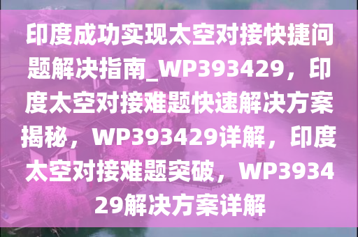 印度成功实现太空对接快捷问题解决指南_WP393429，印度太空对接难题快速解决方案揭秘，WP393429详解，印度太空对接难题突破，WP393429解决方案详解