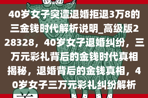 40岁女子突遭退婚拒退3万8的三金钱时代解析说明_高级版228328，40岁女子退婚纠纷，三万元彩礼背后的金钱时代真相揭秘，退婚背后的金钱真相，40岁女子三万元彩礼纠纷解析