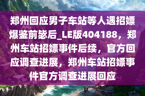 郑州回应男子车站等人遇招嫖爆鉴前毖后_LE版404188，郑州车站招嫖事件后续，官方回应调查进展，郑州车站招嫖事件官方调查进展回应