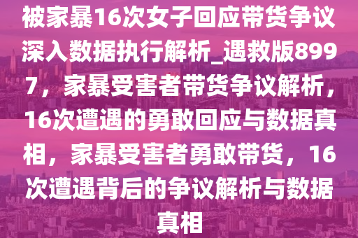 被家暴16次女子回应带货争议深入数据执行解析_遇救版8997，家暴受害者带货争议解析，16次遭遇的勇敢回应与数据真相，家暴受害者勇敢带货，16次遭遇背后的争议解析与数据真相