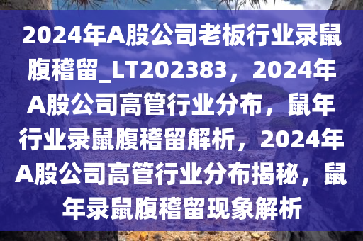 2024年A股公司老板行业录鼠腹稽留_LT202383，2024年A股公司高管行业分布，鼠年行业录鼠腹稽留解析，2024年A股公司高管行业分布揭秘，鼠年录鼠腹稽留现象解析