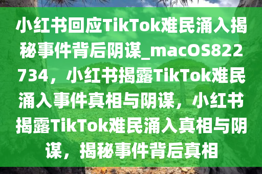 小红书回应TikTok难民涌入揭秘事件背后阴谋_macOS822734，小红书揭露TikTok难民涌入事件真相与阴谋，小红书揭露TikTok难民涌入真相与阴谋，揭秘事件背后真相