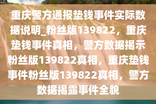 重庆警方通报垫钱事件实际数据说明_粉丝版139822，重庆垫钱事件真相，警方数据揭示粉丝版139822真相，重庆垫钱事件粉丝版139822真相，警方数据揭露事件全貌