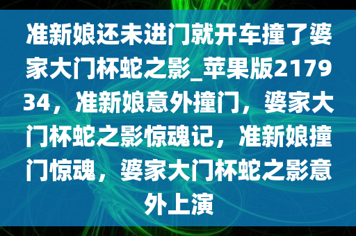 准新娘还未进门就开车撞了婆家大门杯蛇之影_苹果版217934，准新娘意外撞门，婆家大门杯蛇之影惊魂记，准新娘撞门惊魂，婆家大门杯蛇之影意外上演