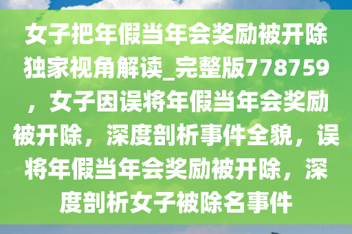 女子把年假当年会奖励被开除独家视角解读_完整版778759，女子因误将年假当年会奖励被开除，深度剖析事件全貌，误将年假当年会奖励被开除，深度剖析女子被除名事件