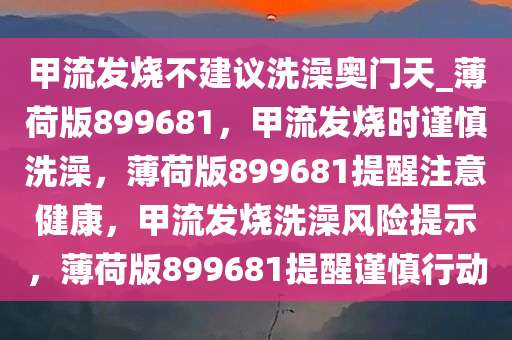 甲流发烧不建议洗澡奥门天_薄荷版899681，甲流发烧时谨慎洗澡，薄荷版899681提醒注意健康，甲流发烧洗澡风险提示，薄荷版899681提醒谨慎行动