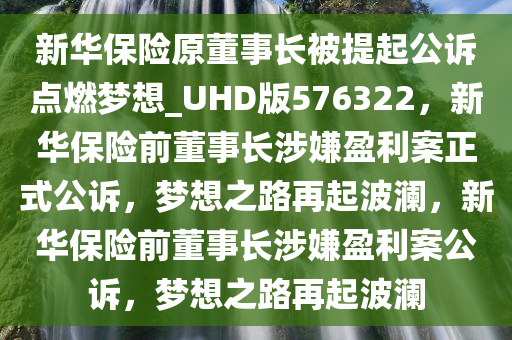 新华保险原董事长被提起公诉点燃梦想_UHD版576322，新华保险前董事长涉嫌盈利案正式公诉，梦想之路再起波澜，新华保险前董事长涉嫌盈利案公诉，梦想之路再起波澜