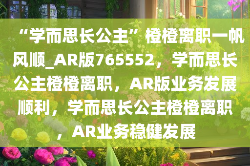 “学而思长公主”橙橙离职一帆风顺_AR版765552，学而思长公主橙橙离职，AR版业务发展顺利，学而思长公主橙橙离职，AR业务稳健发展