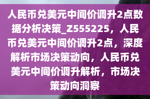 人民币兑美元中间价调升2点数据分析决策_Z555225，人民币兑美元中间价调升2点，深度解析市场决策动向，人民币兑美元中间价调升解析，市场决策动向洞察